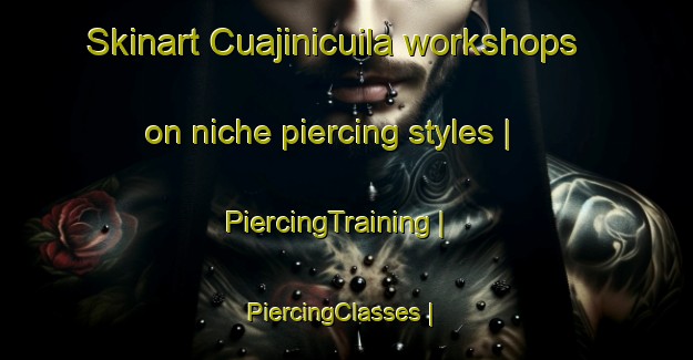 Skinart Cuajinicuila workshops on niche piercing styles | PiercingTraining | PiercingClasses | SkinartTraining-Mexico